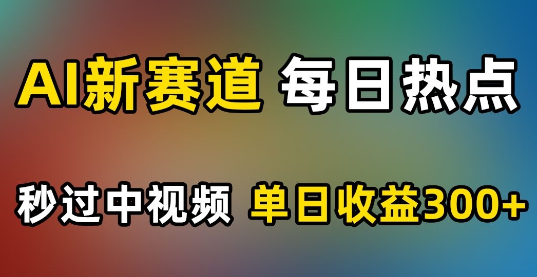 AI新赛道，每日热点，秒过中视频，单日收益300+【揭秘】-杨大侠副业网