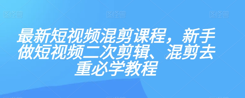 最新短视频混剪课程，新手做短视频二次剪辑、混剪去重必学教程-杨大侠副业网