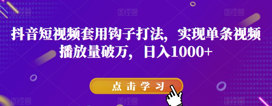 抖音短视频套用钩子打法，实现单条视频播放量破万，日入1000+【揭秘】-杨大侠副业网