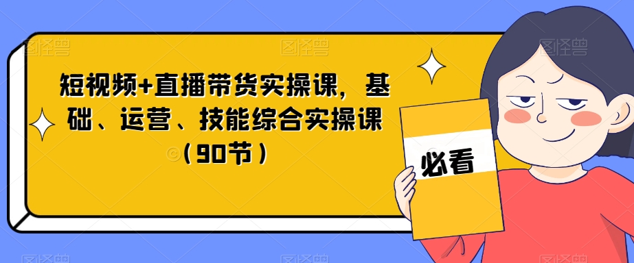 短视频+直播带货实操课，基础、运营、技能综合实操课（90节）-杨大侠副业网