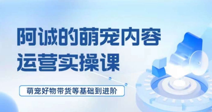 萌宠短视频运营实操课，​萌宠好物带货基础到进阶-杨大侠副业网