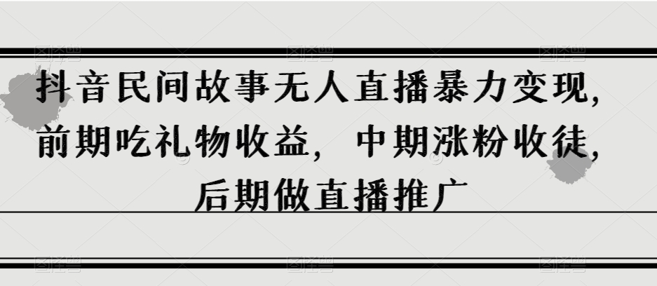 抖音民间故事无人直播暴力变现，前期吃礼物收益，中期涨粉收徒，后期做直播推广【揭秘】-杨大侠副业网