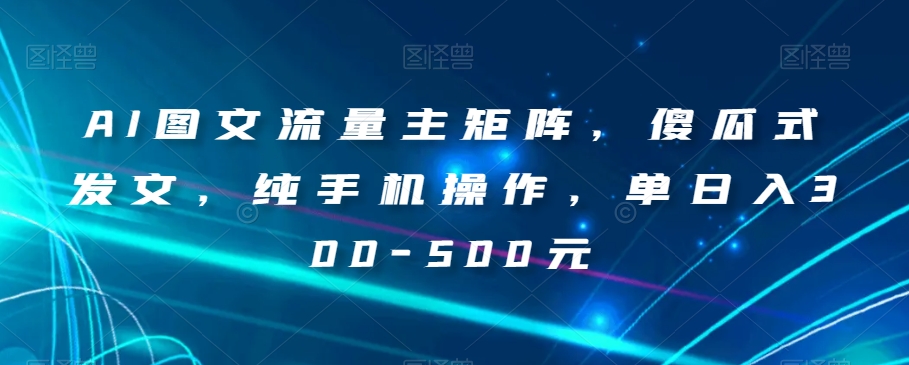 AI图文流量主矩阵，傻瓜式发文，纯手机操作，单日入300-500元【揭秘】-杨大侠副业网