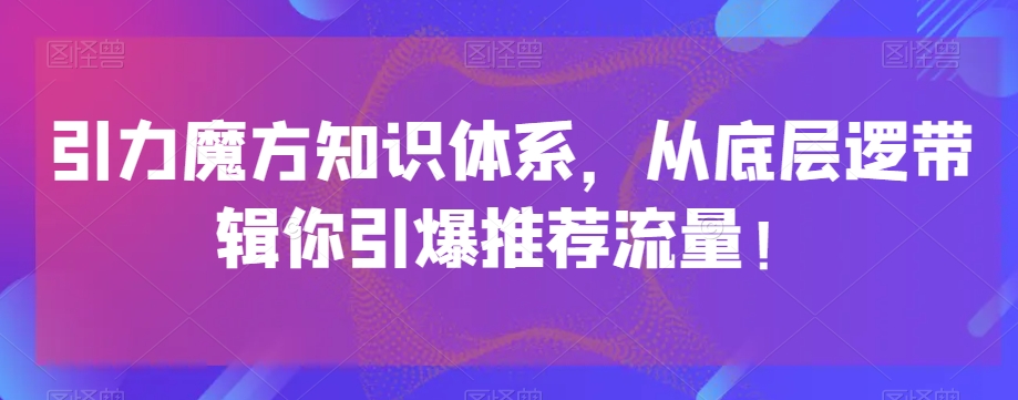 引力魔方知识体系，从底层逻‮带辑‬你引爆‮荐推‬流量！-杨大侠副业网