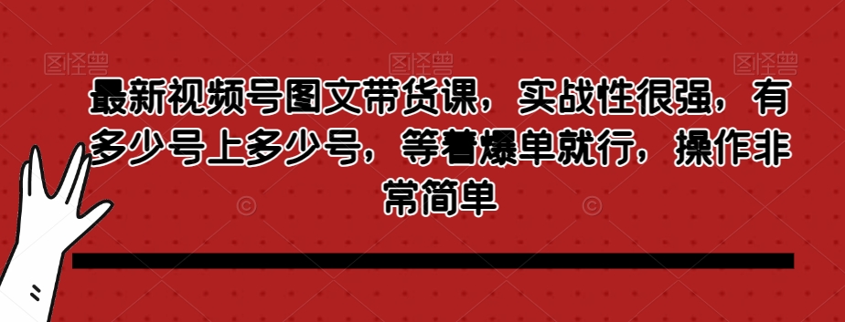 最新视频号图文带货课，实战性很强，有多少号上多少号，等着爆单就行，操作非常简单-杨大侠副业网