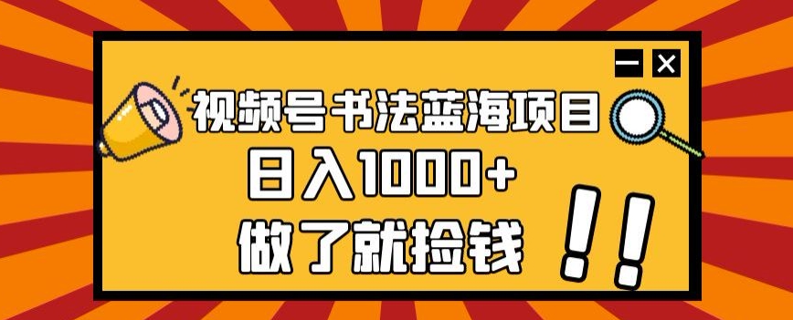 视频号书法蓝海项目，玩法简单，日入1000+【揭秘】-杨大侠副业网