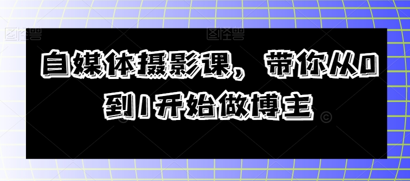 自媒体摄影课，带你从0到1开始做博主-杨大侠副业网