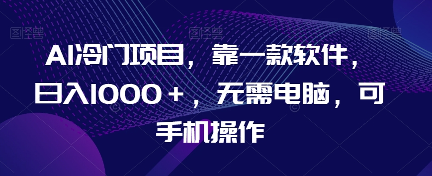 AI冷门项目，靠一款软件，日入1000＋，无需电脑，可手机操作【揭秘】-杨大侠副业网