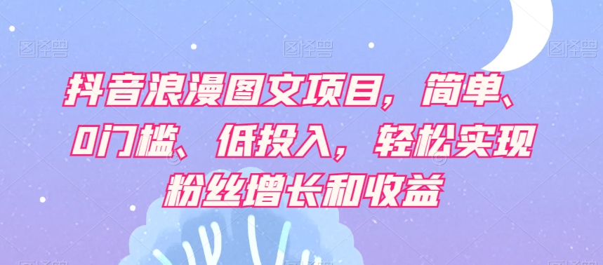 抖音浪漫图文项目，简单、0门槛、低投入，轻松实现粉丝增长和收益-杨大侠副业网