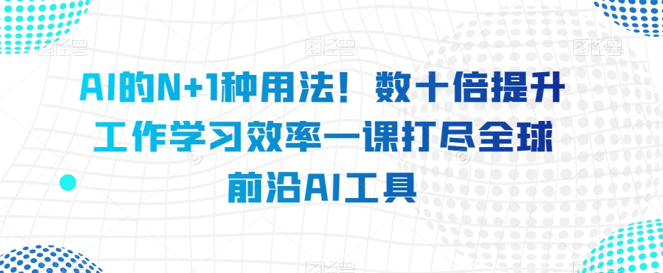 AI的N+1种用法！数十倍提升工作学习效率一课打尽全球前沿AI工具-杨大侠副业网