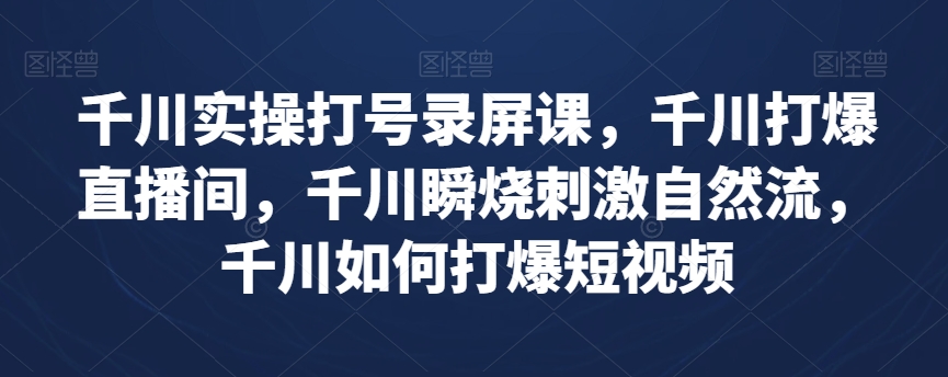 千川实操打号录屏课，千川打爆直播间，千川瞬烧刺激自然流，千川如何打爆短视频-杨大侠副业网