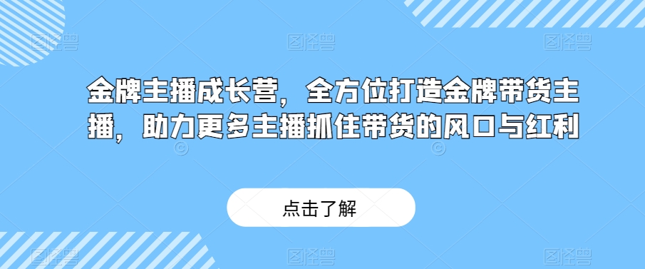 金牌主播成长营，全方位打造金牌带货主播，助力更多主播抓住带货的风口与红利-杨大侠副业网