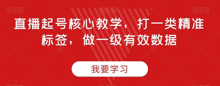 直播起号核心教学，打一类精准标签，做一级有效数据-杨大侠副业网