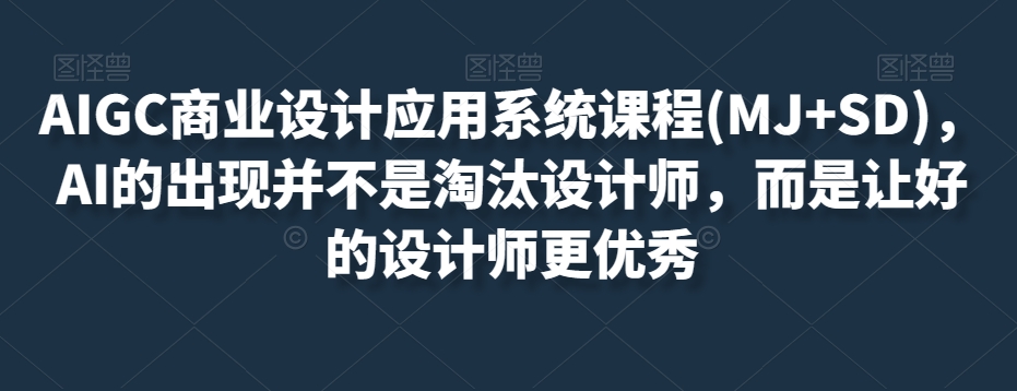 AIGC商业设计应用系统课程(MJ+SD)，AI的出现并不是淘汰设计师，而是让好的设计师更优秀-杨大侠副业网