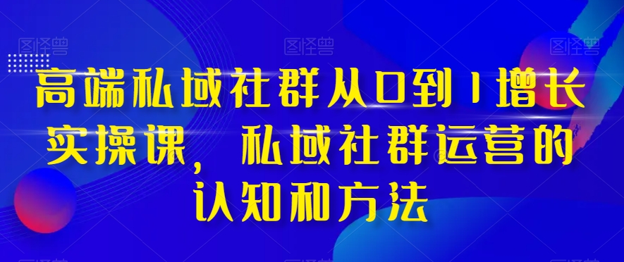 高端私域社群从0到1增长实操课，私域社群运营的认知和方法-杨大侠副业网