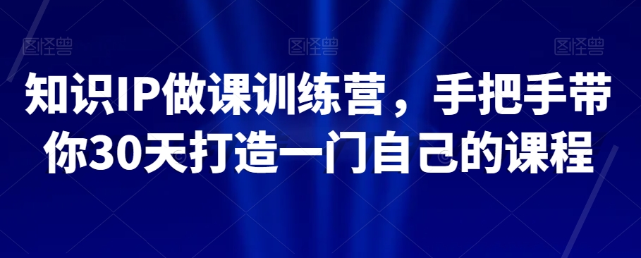 知识IP做课训练营，手把手带你30天打造一门自己的课程-杨大侠副业网