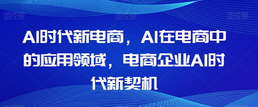 Al时代新电商，Al在电商中的应用领域，电商企业AI时代新契机-杨大侠副业网