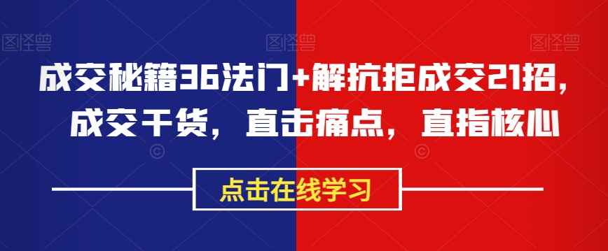 成交秘籍36法门+解抗拒成交21招，成交干货，直击痛点，直指核心-杨大侠副业网