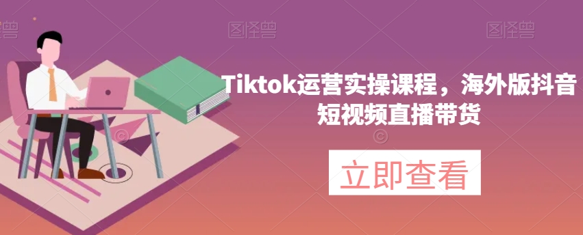 Tiktok运营实操课程，海外版抖音短视频直播带货-杨大侠副业网