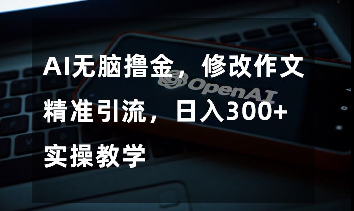 AI无脑撸金，修改作文精准引流，日入300+，实操教学【揭秘】-杨大侠副业网