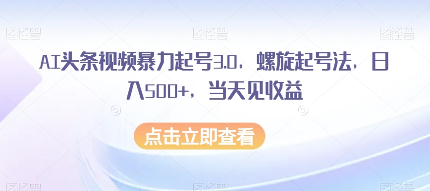 AI头条视频暴力起号3.0，螺旋起号法，日入500+，当天见收益【揭秘】-杨大侠副业网