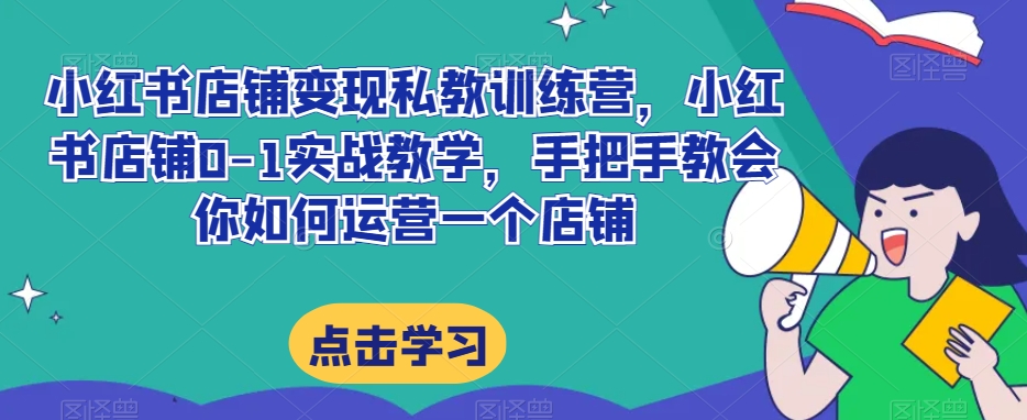 小红书店铺变现私教训练营，小红书店铺0-1实战教学，手把手教会你如何运营一个店铺-杨大侠副业网