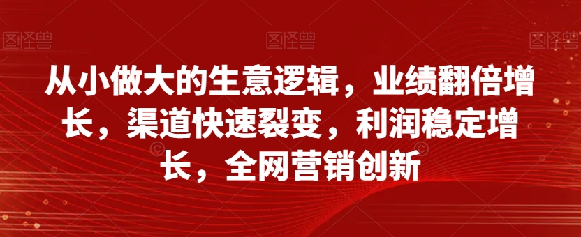 从小做大的生意逻辑，业绩翻倍增长，渠道快速裂变，利润稳定增长，全网营销创新-杨大侠副业网