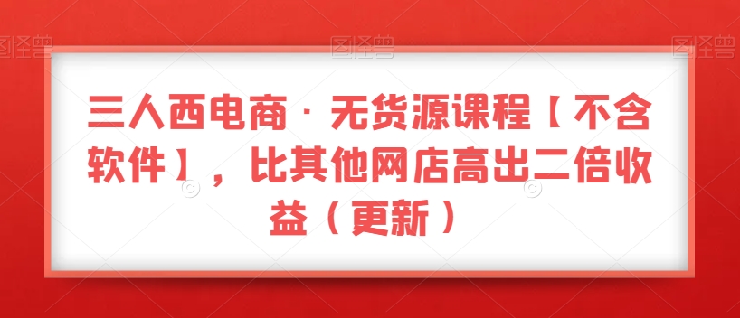 三人西电商·无货源课程【不含软件】，比其他网店高出二倍收益（更新）-杨大侠副业网