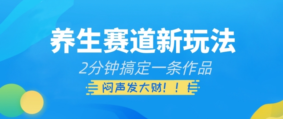 养生赛道新玩法，2分钟搞定一条作品，闷声发大财【揭秘】-杨大侠副业网