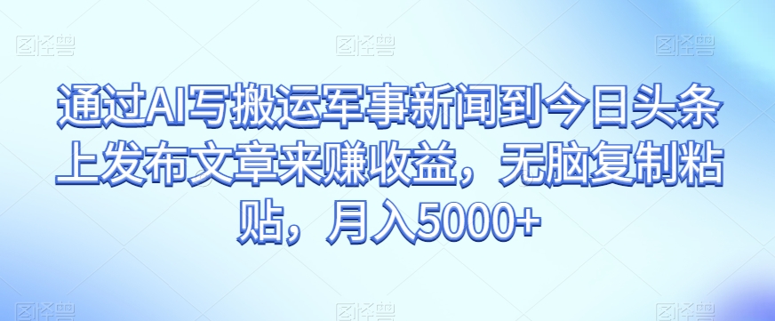 通过AI写搬运军事新闻到今日头条上发布文章来赚收益，无脑复制粘贴，月入5000+【揭秘】-杨大侠副业网