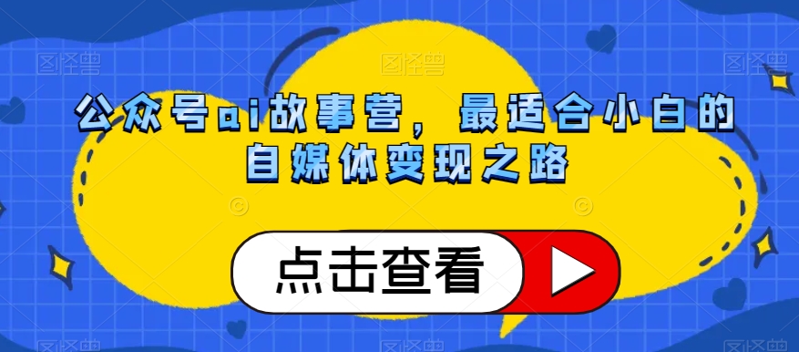 公众号ai故事营，最适合小白的自媒体变现之路-杨大侠副业网