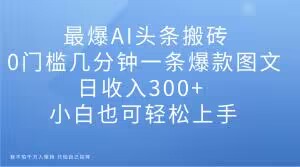 最爆AI头条搬砖，0门槛几分钟一条爆款图文，日收入300+，小白也可轻松上手【揭秘】-杨大侠副业网