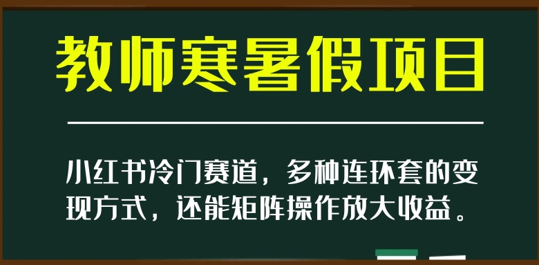 小红书冷门赛道，教师寒暑假项目，多种连环套的变现方式，还能矩阵操作放大收益【揭秘】-杨大侠副业网