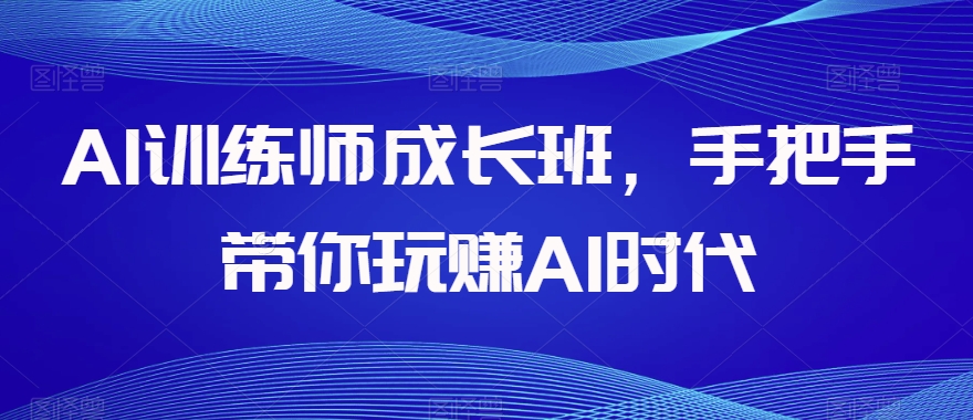 AI训练师成长班，手把手带你玩赚AI时代-杨大侠副业网