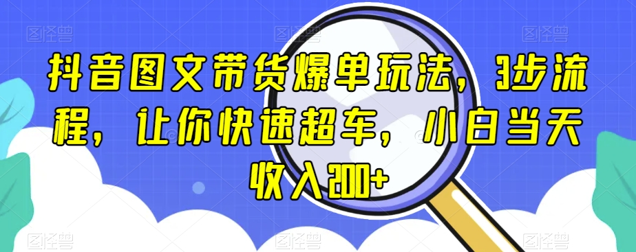 抖音图文带货爆单玩法，3步流程，让你快速超车，小白当天收入200+【揭秘】-杨大侠副业网