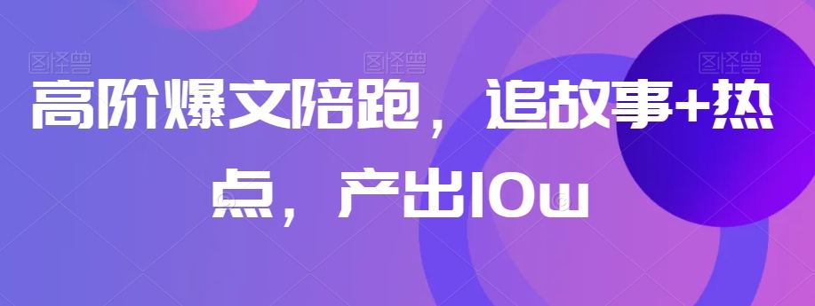 高阶爆文陪跑，追故事+热点，产出10w+-杨大侠副业网