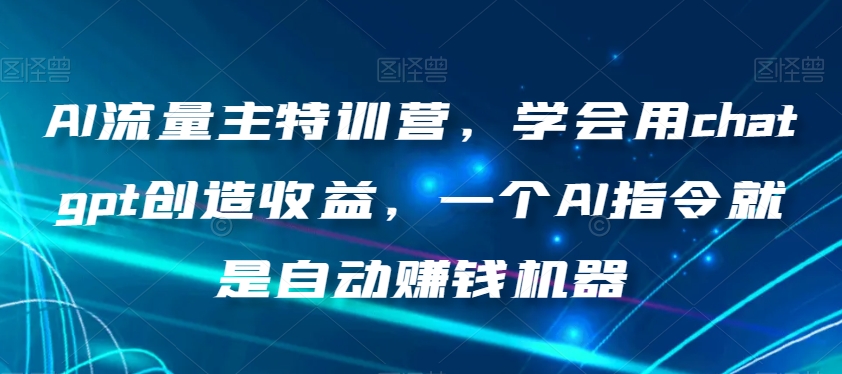 AI流量主特训营，学会用chatgpt创造收益，一个AI指令就是自动赚钱机器-杨大侠副业网