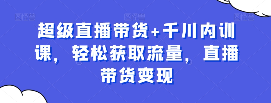 超级直播带货+千川内训课，轻松获取流量，直播带货变现-杨大侠副业网