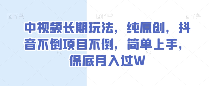 中视频长期玩法，纯原创，抖音不倒项目不倒，简单上手，保底月入过W【揭秘】-杨大侠副业网