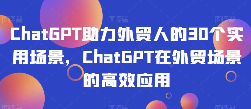 ChatGPT助力外贸人的30个实用场景，ChatGPT在外贸场景的高效应用-杨大侠副业网