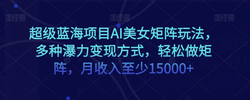 超级蓝海项目AI美女矩阵玩法，多种瀑力变现方式，轻松做矩阵，月收入至少15000+【揭秘】-杨大侠副业网