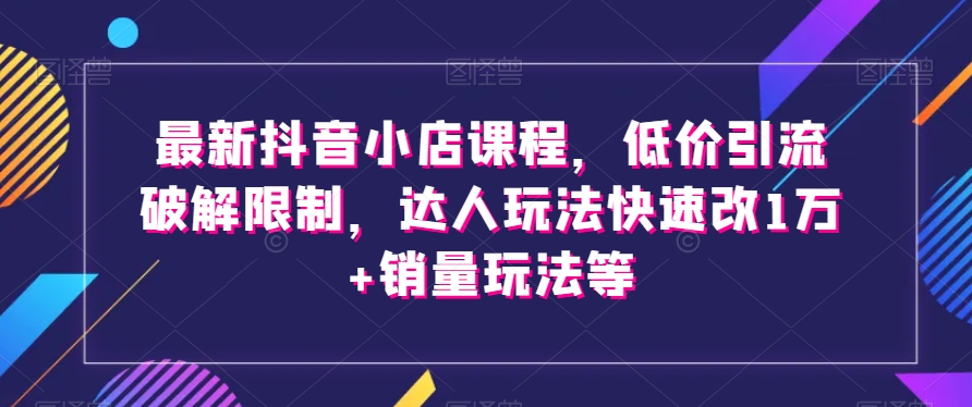 最新抖音小店课程，低价引流破解限制，达人玩法快速改1万+销量玩法等-杨大侠副业网