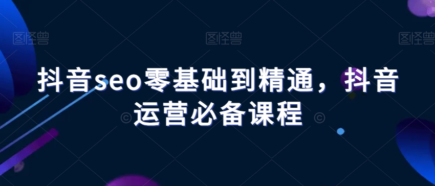 抖音seo零基础到精通，抖音运营必备课程-杨大侠副业网