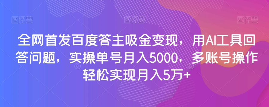 全网首发百度答主吸金变现，用AI工具回答问题，实操单号月入5000，多账号操作轻松实现月入5万+【揭秘】-杨大侠副业网