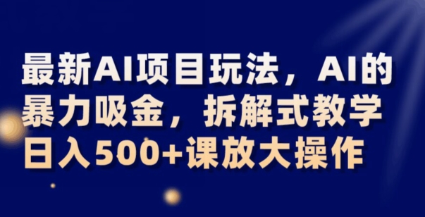 最新AI项目玩法，AI的暴力吸金，拆解式教学，日入500+可放大操作【揭秘】-杨大侠副业网