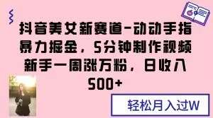 抖音美女新赛道-动动手指暴力掘金，5分钟制作视频，新手一周涨万粉，日收入500+【揭秘】-杨大侠副业网