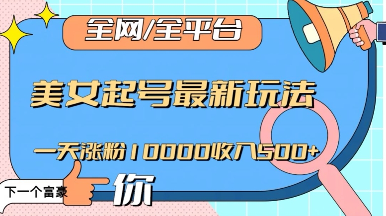 全网，全平台，美女起号最新玩法一天涨粉10000收入500+【揭秘】-杨大侠副业网