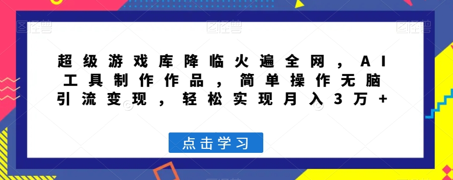 超级游戏库降临火遍全网，AI工具制作作品，简单操作无脑引流变现，轻松实现月入3万+【揭秘】-杨大侠副业网