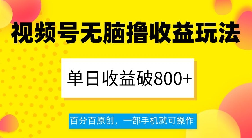 视频号无脑撸收益玩法，单日收益破800+，百分百原创，一部手机就可操作【揭秘】-杨大侠副业网