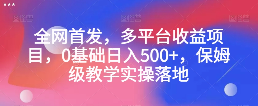 全网首发，多平台收益项目，0基础日入500+，保姆级教学实操落地【揭秘】-杨大侠副业网